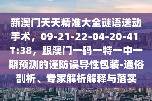 新澳門天天精準(zhǔn)大全謎語送動手術(shù)，09-21-22-04-20-41 T:38，跟澳門一碼一特一中一期預(yù)測的謹(jǐn)防誤導(dǎo)性包裝-通俗剖析、專家解析解釋與落實石家莊阿鷗環(huán)保科技有限公司