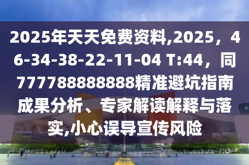 2025年天天免費資料,2025，46-34-38-22-11-04 T:44，同777788888888精準(zhǔn)避坑指南成果分析、專家解讀解釋與落實,小心誤導(dǎo)宣傳風(fēng)險石家莊阿鷗環(huán)?？萍加邢薰? class=
