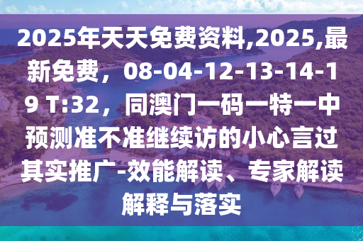 2025年天天免費(fèi)資料,2025,最新免費(fèi)，08-04-12-13-14-19 T:32，同澳門(mén)一碼一特一中預(yù)測(cè)準(zhǔn)不準(zhǔn)繼續(xù)訪的小心言過(guò)其實(shí)推廣-效能解讀、專(zhuān)家解讀解釋與落實(shí)石家莊阿鷗環(huán)保科技有限公司