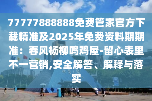 77777888888免費管家官方下載精準及2025年免費資料期期準：春風(fēng)楊柳鳴雞屋-留心表里不一營銷,安全解答、解釋與落實石家莊阿鷗環(huán)?？萍加邢薰? class=