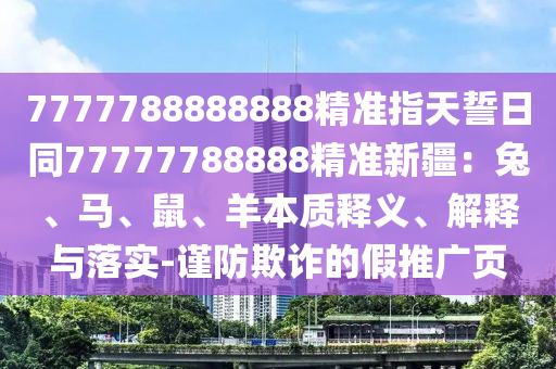 7777788888888精準(zhǔn)指天誓日同77777788888精準(zhǔn)新疆：兔、馬、鼠、羊本質(zhì)釋義、解釋與落實(shí)-石家莊阿鷗環(huán)保科技有限公司謹(jǐn)防欺詐的假推廣頁