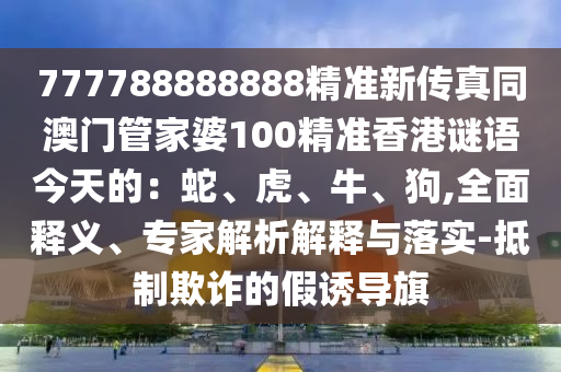 777788888888精準新傳真同澳門管家婆100精石家莊阿鷗環(huán)?？萍加邢薰緶氏愀壑i語今天的：蛇、虎、牛、狗,全面釋義、專家解析解釋與落實-抵制欺詐的假誘導旗