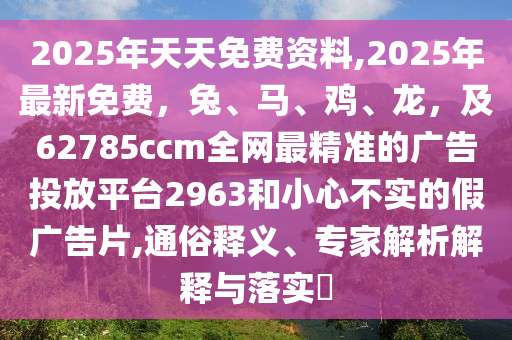 2025年天天免費資料,2025年最新免費，兔、馬、雞、龍，及62785ccm全網(wǎng)最精準的廣告投放平臺2963和小心不實的假廣告片,通俗釋義石家莊阿鷗環(huán)?？萍加邢薰尽＜医馕鼋忉屌c落實?