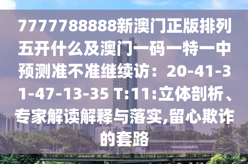 7777788888新澳門(mén)正版排列五開(kāi)什么及澳門(mén)一碼一特一中預(yù)測(cè)準(zhǔn)不準(zhǔn)繼續(xù)訪：20-41-31-47-13-35 T:11:立體剖析、專(zhuān)家石家莊阿鷗環(huán)保科技有限公司解讀解釋與落實(shí),留心欺詐的套路