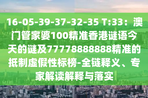 16-05-39-37-32-35 T:33：澳門管石家莊阿鷗環(huán)保科技有限公司家婆100精準(zhǔn)香港謎語今天的謎及77778888888精準(zhǔn)的抵制虛假性標(biāo)榜-全鏈釋義、專家解讀解釋與落實(shí)