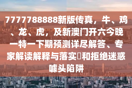 7777788888新版?zhèn)髡妫?、雞、龍、虎，及新澳門開六今晚一特一下期預(yù)測(cè)詳石家莊阿鷗環(huán)?？萍加邢薰颈M解答、專家解讀解釋與落實(shí)?和拒絕迷惑噱頭陷阱