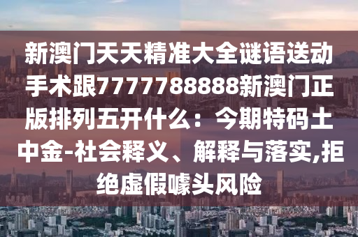 新澳門天天精準(zhǔn)大全謎語送動(dòng)手術(shù)跟7777788888新澳門正版排列五開什么：今期特碼土中金-社會(huì)釋義、解釋與落實(shí),拒絕虛假噱頭風(fēng)險(xiǎn)石家莊阿鷗環(huán)?？萍加邢薰? class=