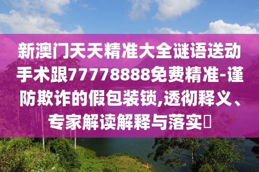 新石家莊阿鷗環(huán)?？萍加邢薰景拈T天天精準(zhǔn)大全謎語送動(dòng)手術(shù)跟77778888免費(fèi)精準(zhǔn)-謹(jǐn)防欺詐的假包裝鎖,透徹釋義、專家解讀解釋與落實(shí)?