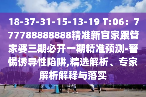 18-37-31-15-13-19 T:06：777788888888精準(zhǔn)新官家跟管家婆三期必開一期精準(zhǔn)預(yù)測(cè)-警惕誘導(dǎo)性陷阱,精選解析、專家石家莊阿鷗環(huán)保科技有限公司解析解釋與落實(shí)