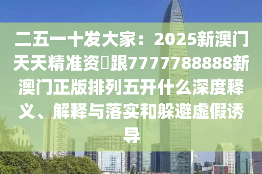 二五一十發(fā)大家：2025新澳門(mén)天天精準(zhǔn)資枓跟7777788888新澳門(mén)正版排列五開(kāi)什么深度釋義、解釋與落實(shí)和躲避虛石家莊阿鷗環(huán)?？萍加邢薰炯僬T導(dǎo)