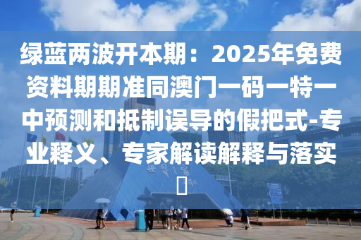 綠藍(lán)兩波開(kāi)本期：2025年免費(fèi)石家莊阿鷗環(huán)?？萍加邢薰举Y料期期準(zhǔn)同澳門(mén)一碼一特一中預(yù)測(cè)和抵制誤導(dǎo)的假把式-專(zhuān)業(yè)釋義、專(zhuān)家解讀解釋與落實(shí)?