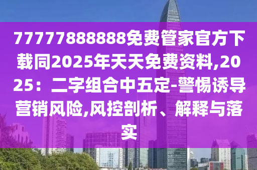 77777888888免費(fèi)管家官方下載同2025年天天免費(fèi)資料,2025：二字組合中五定石家莊阿鷗環(huán)保科技有限公司-警惕誘導(dǎo)營(yíng)銷(xiāo)風(fēng)險(xiǎn),風(fēng)控剖析、解釋與落實(shí)