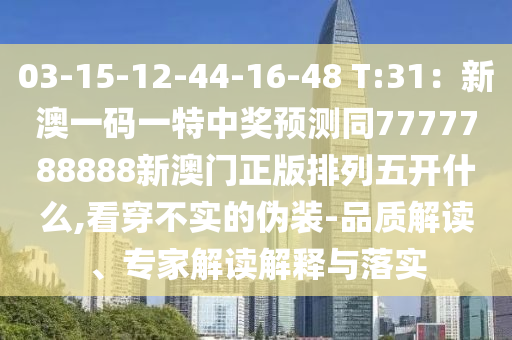 03-15-1石家莊阿鷗環(huán)?？萍加邢薰?-44-16-48 T:31：新澳一碼一特中獎預(yù)測同7777788888新澳門正版排列五開什么,看穿不實(shí)的偽裝-品質(zhì)解讀、專家解讀解釋與落實(shí)