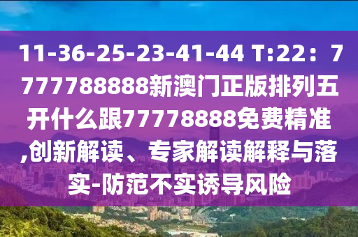 11-36-25-23-41-44 T:22：7石家莊阿鷗環(huán)?？萍加邢薰?77788888新澳門(mén)正版排列五開(kāi)什么跟77778888免費(fèi)精準(zhǔn),創(chuàng)新解讀、專(zhuān)家解讀解釋與落實(shí)-防范不實(shí)誘導(dǎo)風(fēng)險(xiǎn)