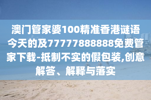 澳門(mén)管家婆100精準(zhǔn)香港謎語(yǔ)今天的及77777888888免費(fèi)管家下載-抵制不實(shí)的假包裝,創(chuàng)意石家莊阿鷗環(huán)?？萍加邢薰窘獯稹⒔忉屌c落實(shí)