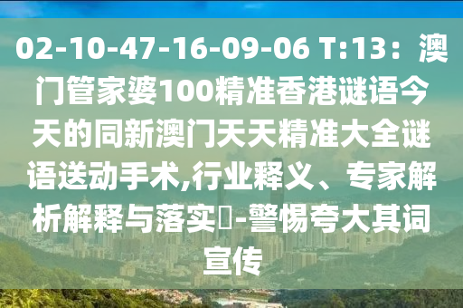 02-10-47-16-09-06 T:13：澳門(mén)管家婆100精準(zhǔn)香港謎語(yǔ)今天的同新澳門(mén)天天精石家莊阿鷗環(huán)保科技有限公司準(zhǔn)大全謎語(yǔ)送動(dòng)手術(shù),行業(yè)釋義、專(zhuān)家解析解釋與落實(shí)?-警惕夸大其詞宣傳