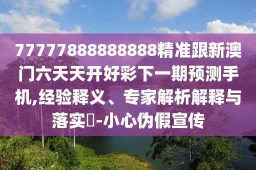 77777888888888精準(zhǔn)跟新澳門(mén)六天天開(kāi)好彩下一期預(yù)測(cè)手機(jī),經(jīng)驗(yàn)釋義、專(zhuān)家解析解釋與落實(shí)?-小心偽假宣傳石家莊阿鷗環(huán)?？萍加邢薰? class=