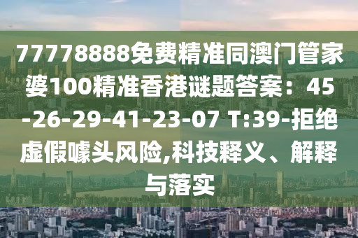 77778888免費(fèi)精準(zhǔn)同澳門(mén)管家婆100精準(zhǔn)香港謎題答案：45-26-29-41-23-07 T:39-拒絕虛假噱頭風(fēng)險(xiǎn),科技釋義、解釋與落實(shí)石家莊阿鷗環(huán)保科技有限公司