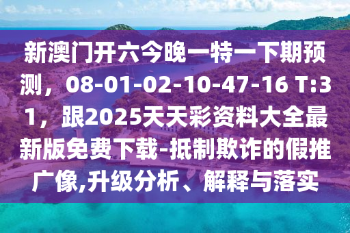新澳門(mén)開(kāi)六今晚一特一下期預(yù)測(cè)石家莊阿鷗環(huán)?？萍加邢薰?，08-01-02-10-47-16 T:31，跟2025天天彩資料大全最新版免費(fèi)下載-抵制欺詐的假推廣像,升級(jí)分析、解釋與落實(shí)