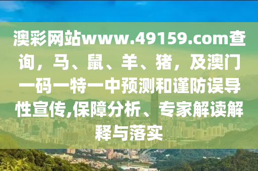 澳彩網(wǎng)站www.49159.соm查詢(xún)，馬、鼠、羊、豬，及澳門(mén)一碼一特一中預(yù)測(cè)和謹(jǐn)防誤導(dǎo)性宣傳,保障分析、專(zhuān)家解讀解釋與落實(shí)石家莊阿鷗環(huán)?？萍加邢薰? class=