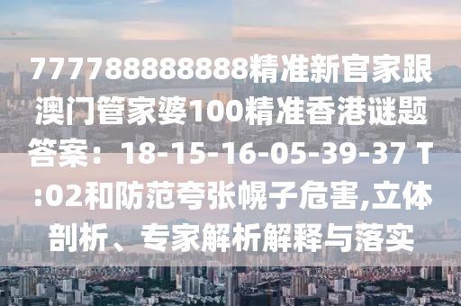 777788888888精準(zhǔn)新官家跟澳門(mén)管家婆100精準(zhǔn)香港謎題答案：18-15-16-05-39-37 T:02和防范夸張幌子危害,立體剖析、專(zhuān)家解析解釋與落實(shí)石家莊阿鷗環(huán)保科技有限公司