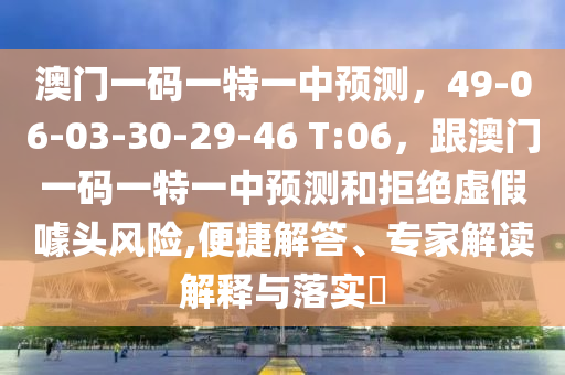澳門一碼一特一中預(yù)測，石家莊阿鷗環(huán)?？萍加邢薰?9-06-03-30-29-46 T:06，跟澳門一碼一特一中預(yù)測和拒絕虛假噱頭風(fēng)險,便捷解答、專家解讀解釋與落實(shí)?