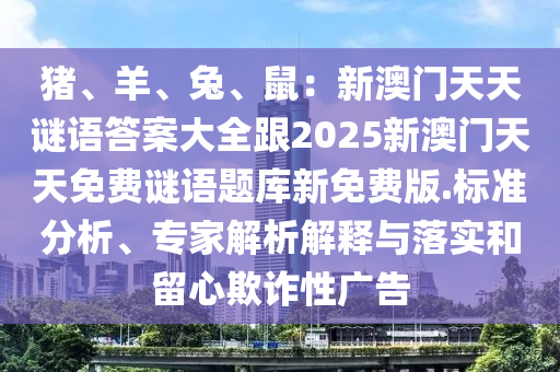 豬、羊、兔、鼠：新澳門(mén)天天謎語(yǔ)答案大全跟2025新澳門(mén)天天免費(fèi)謎語(yǔ)題庫(kù)新免費(fèi)版.標(biāo)準(zhǔn)分析、專(zhuān)家解析解釋與落實(shí)和留心欺詐性廣告石家莊阿鷗環(huán)?？萍加邢薰? class=