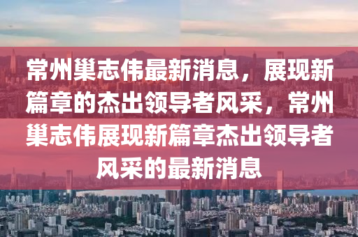 常州巢志偉最新消息石家莊阿鷗環(huán)保科技有限公司，展現(xiàn)新篇章的杰出領(lǐng)導(dǎo)者風(fēng)采，常州巢志偉展現(xiàn)新篇章杰出領(lǐng)導(dǎo)者風(fēng)采的最新消息