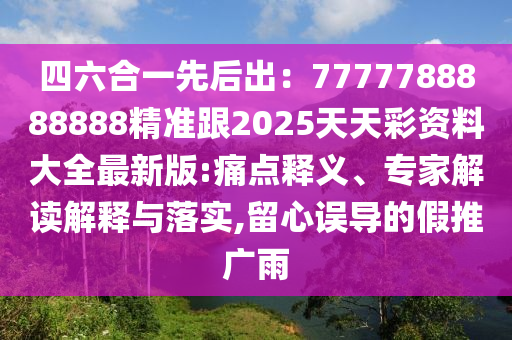 四六合一先石家莊阿鷗環(huán)保科技有限公司后出：7777788888888精準(zhǔn)跟2025天天彩資料大全最新版:痛點(diǎn)釋義、專家解讀解釋與落實(shí),留心誤導(dǎo)的假推廣雨