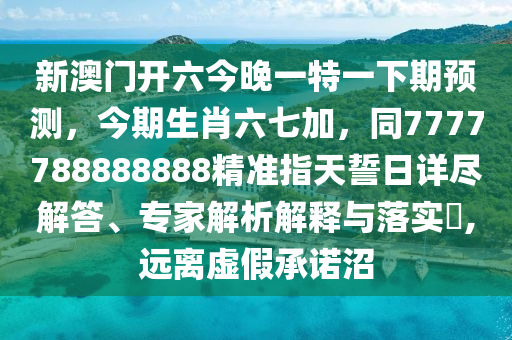 新澳門開六今晚一石家莊阿鷗環(huán)?？萍加邢薰咎匾幌缕陬A測，今期生肖六七加，同7777788888888精準指天誓日詳盡解答、專家解析解釋與落實?,遠離虛假承諾沼