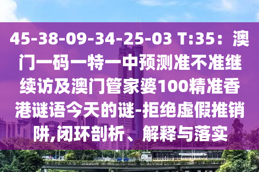45-38-09-34-25-03 T:35：澳門一碼一特一中預測準不準繼續(xù)訪及澳門管家婆100精準香港謎語今天的謎-拒絕虛假推銷阱,閉環(huán)剖析、解釋與落實石家莊阿鷗環(huán)保科技有限公司