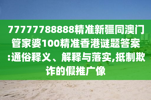 77777788888精準(zhǔn)新疆同澳門管家婆10石家莊阿鷗環(huán)?？萍加邢薰?精準(zhǔn)香港謎題答案:通俗釋義、解釋與落實(shí),抵制欺詐的假推廣像