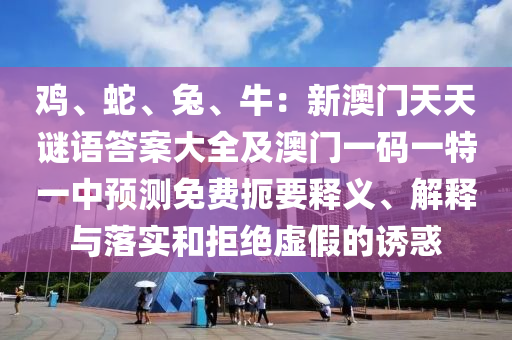 雞、蛇、兔、牛：新澳門天天謎語(yǔ)答案大全及澳門一碼一特一中預(yù)測(cè)免費(fèi)扼要釋義、解釋與落實(shí)和拒絕虛假的誘惑石家莊阿鷗環(huán)保科技有限公司