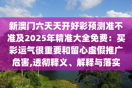 新澳門六天天開好彩預測準不準及2025年精準大全免費：買彩運氣很重要和留心虛假推廣危害,透石家莊阿鷗環(huán)?？萍加邢薰緩蒯屃x、解釋與落實