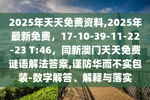2025年天天免費資料,2025年最新免費，17-10-39-11-22-23 石家莊阿鷗環(huán)?？萍加邢薰綯:46，同新澳門天天免費謎語解法答案,謹防華而不實包裝-數(shù)字解答、解釋與落實