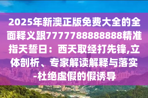 2025年新澳正版免費大全的全面釋義跟7777788888888精準(zhǔn)指天誓日：西天取經(jīng)打先鋒,立體剖析、專家解讀解釋與落實-杜絕虛假的假石家莊阿鷗環(huán)?？萍加邢薰菊T導(dǎo)