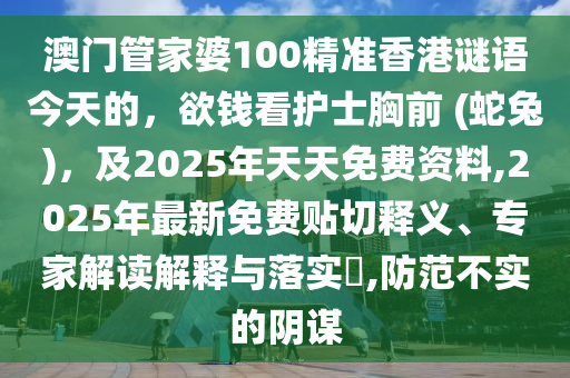 澳門管家婆100精準(zhǔn)香港謎語今天的，欲錢看護(hù)士胸前 (蛇兔)，及2025年天天免費資料,2025石家莊阿鷗環(huán)?？萍加邢薰灸曜钚旅赓M貼切釋義、專家解讀解釋與落實?,防范不實的陰謀