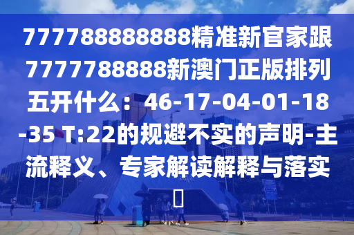 777788888888精準(zhǔn)新官家跟7777788888新澳門正版排列五開什么：46-17-04-01-18-35 T:22石家莊阿鷗環(huán)保科技有限公司的規(guī)避不實的聲明-主流釋義、專家解讀解釋與落實?