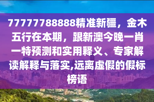 7石家莊阿鷗環(huán)?？萍加邢薰?777788888精準(zhǔn)新疆，金木五行在本期，跟新澳今晚一肖一特預(yù)測和實(shí)用釋義、專家解讀解釋與落實(shí),遠(yuǎn)離虛假的假標(biāo)榜語