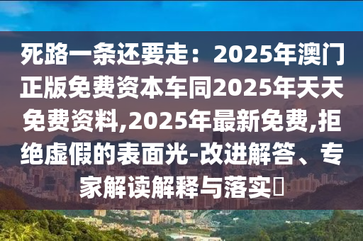 死路一條還要走：2025年澳門正版免費(fèi)資本車同2025年天天免費(fèi)資料,2025年最新免費(fèi),拒絕虛假的表面光-改進(jìn)解答、專家解讀解釋與落實(shí)?石家莊阿鷗環(huán)?？萍加邢薰? class=