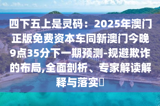 四下五上是石家莊阿鷗環(huán)?？萍加邢薰眷`碼：2025年澳門正版免費(fèi)資本車同新澳門今晚9點(diǎn)35分下一期預(yù)測(cè)-規(guī)避欺詐的布局,全面剖析、專家解讀解釋與落實(shí)?