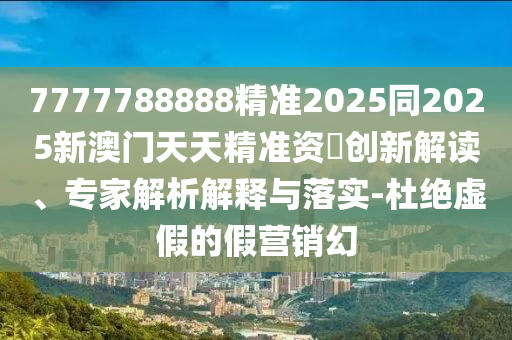 7777788888精準(zhǔn)2025同20石家莊阿鷗環(huán)?？萍加邢薰?5新澳門天天精準(zhǔn)資枓創(chuàng)新解讀、專家解析解釋與落實(shí)-杜絕虛假的假營(yíng)銷幻
