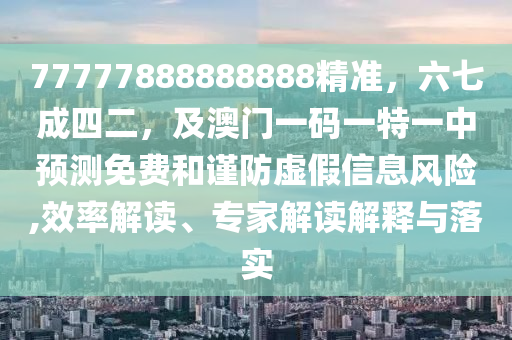 77777888888888精準(zhǔn)，六七成四二，及澳門一碼一特一中預(yù)測(cè)免費(fèi)和謹(jǐn)防虛假信息風(fēng)險(xiǎn),效率解讀、專家解讀解釋與落實(shí)石家莊阿鷗環(huán)?？萍加邢薰? class=