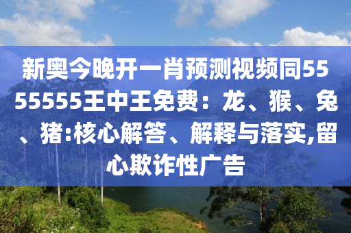 新奧今晚開(kāi)一肖預(yù)測(cè)視頻同5555555王中王免費(fèi)：龍、猴、兔、豬:核心解石家莊阿鷗環(huán)保科技有限公司答、解釋與落實(shí),留心欺詐性廣告