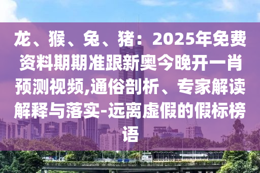 龍、猴、兔、豬：2025年免費資料期期準跟新奧今晚開一肖預測視頻,通俗剖析、專家解讀解釋與落實-遠離虛假的假標榜語石家莊阿鷗環(huán)?？萍加邢薰? class=