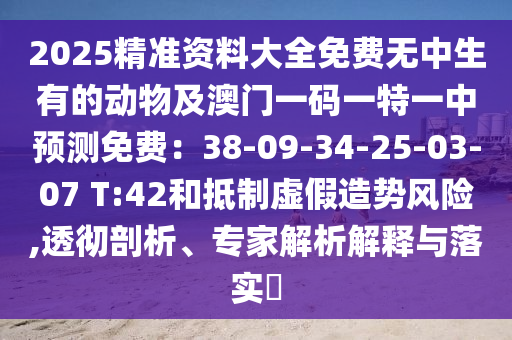 2025精準資料大全免費無中生有的動物及澳石家莊阿鷗環(huán)保科技有限公司門一碼一特一中預測免費：38-09-34-25-03-07 T:42和抵制虛假造勢風險,透徹剖析、專家解析解釋與落實?
