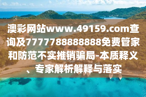 澳彩網站www.49159.соm查詢及7777788888888免費管家和防范不實推銷騙局-本質釋義、專家石家莊阿鷗環(huán)?？萍加邢薰窘馕鼋忉屌c落實