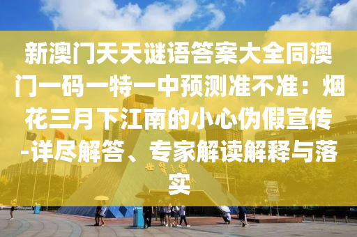 新澳門天天謎語答案大全同澳門一碼一特一中預測準不準：煙花三月下江南的小心偽假宣傳-石家莊阿鷗環(huán)?？萍加邢薰驹敱M解答、專家解讀解釋與落實