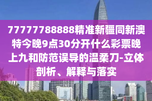 77777788888精準(zhǔn)新疆同新澳特今晚9點30分開什么彩票晚上九和防范誤導(dǎo)的溫柔刀-立體剖析、解釋與落實石家莊阿鷗環(huán)保科技有限公司