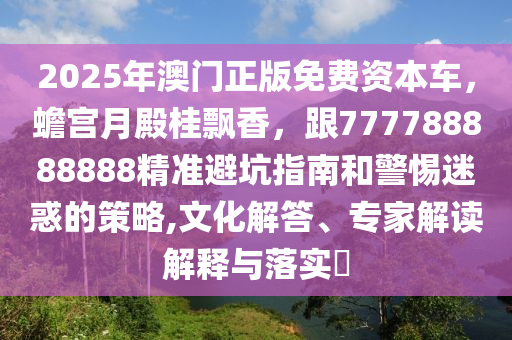 2025年澳門正版免費資本車，蟾宮月殿桂飄香，跟777788888888精準避坑指南和警惕迷惑的策略,文化解答、專家解讀解釋與落實?石家莊阿鷗環(huán)?？萍加邢薰? class=